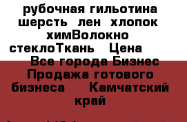 рубочная гильотина шерсть, лен, хлопок, химВолокно, стеклоТкань › Цена ­ 1 000 - Все города Бизнес » Продажа готового бизнеса   . Камчатский край